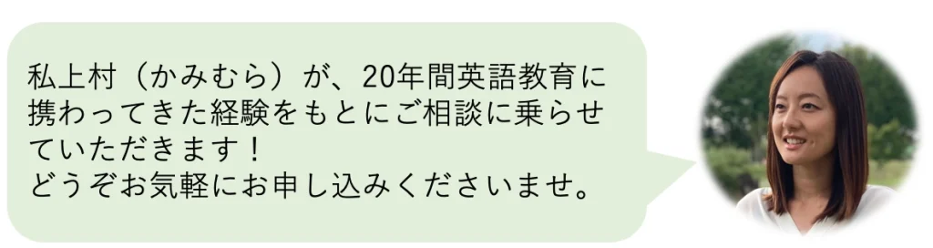 私上村（かみむら）が、20年間英語教育に携わってきた経験をもとにご相談に乗らせていただきます！
どうぞお気軽にお申し込みくださいませ。